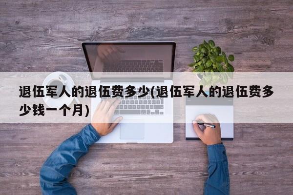 退伍军人的退伍费多少(退伍军人的退伍费多少钱一个月)