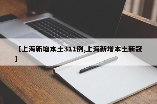 【上海新增本土311例,上海新增本土新冠】