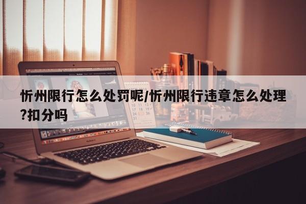 忻州限行怎么处罚呢/忻州限行违章怎么处理?扣分吗