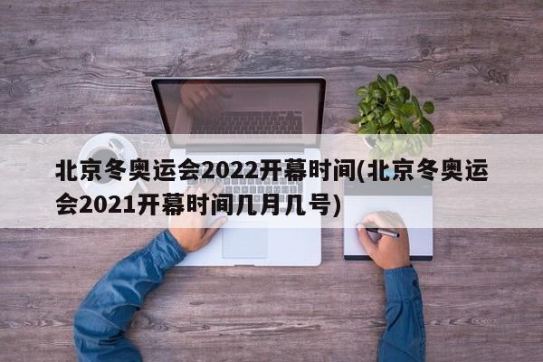 北京冬奥运会2022开幕时间(北京冬奥运会2021开幕时间几月几号)
