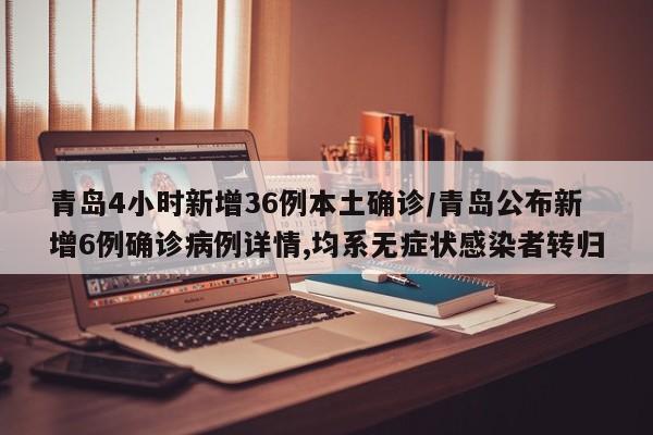 青岛4小时新增36例本土确诊/青岛公布新增6例确诊病例详情,均系无症状感染者转归