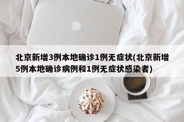 北京新增3例本地确诊1例无症状(北京新增5例本地确诊病例和1例无症状感染者)