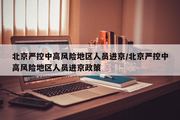 北京严控中高风险地区人员进京/北京严控中高风险地区人员进京政策