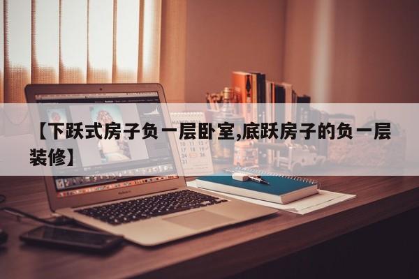 【下跃式房子负一层卧室,底跃房子的负一层装修】