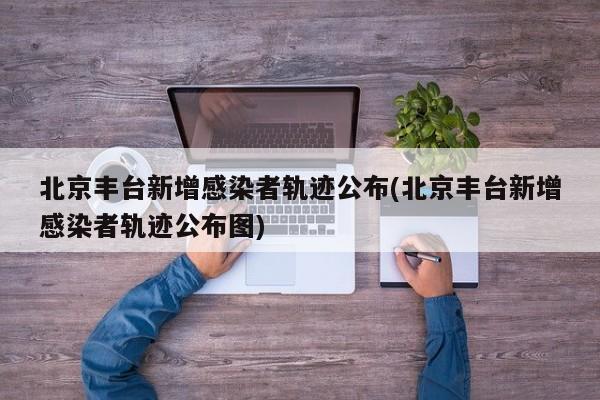北京丰台新增感染者轨迹公布(北京丰台新增感染者轨迹公布图)