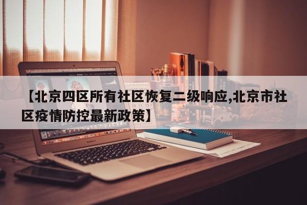 【北京四区所有社区恢复二级响应,北京市社区疫情防控最新政策】