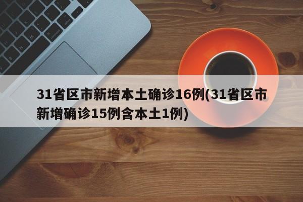 31省区市新增本土确诊16例(31省区市新增确诊15例含本土1例)