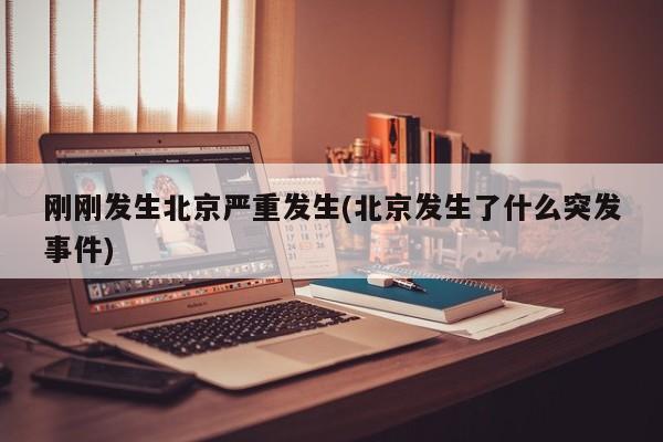 刚刚发生北京严重发生(北京发生了什么突发事件)