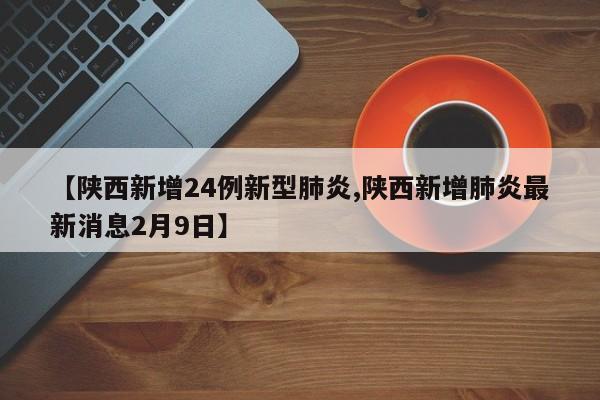 【陕西新增24例新型肺炎,陕西新增肺炎最新消息2月9日】