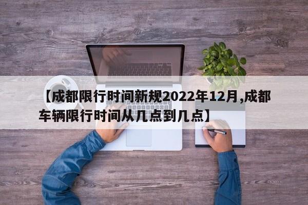 【成都限行时间新规2022年12月,成都车辆限行时间从几点到几点】