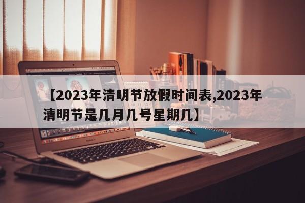 【2023年清明节放假时间表,2023年清明节是几月几号星期几】