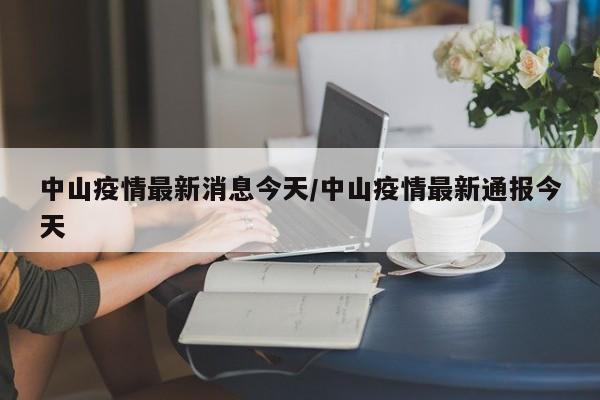 中山疫情最新消息今天/中山疫情最新通报今天