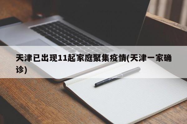 天津已出现11起家庭聚集疫情(天津一家确诊)