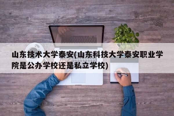山东技术大学泰安(山东科技大学泰安职业学院是公办学校还是私立学校)
