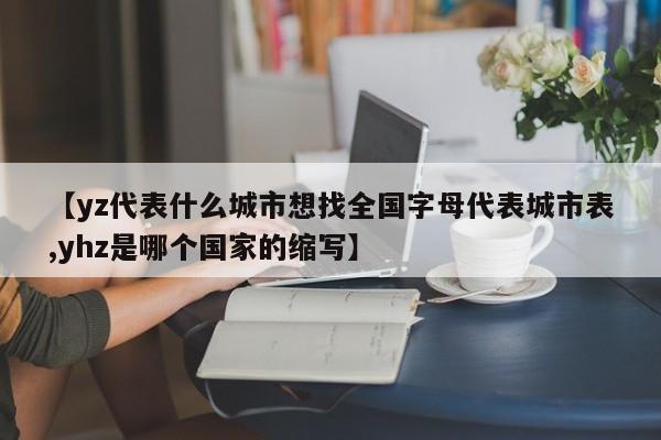 【yz代表什么城市想找全国字母代表城市表,yhz是哪个国家的缩写】