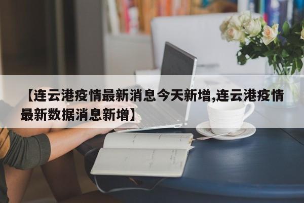 【连云港疫情最新消息今天新增,连云港疫情最新数据消息新增】