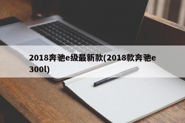 2018奔驰e级最新款(2018款奔驰e300l)