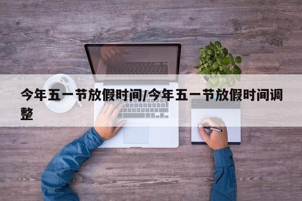 今年五一节放假时间/今年五一节放假时间调整