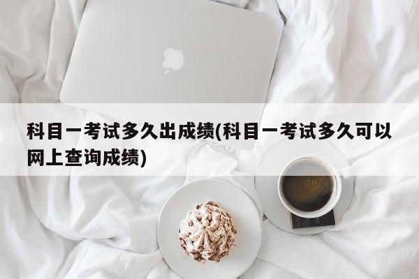 科目一考试多久出成绩(科目一考试多久可以网上查询成绩)
