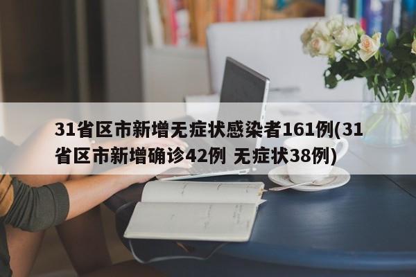 31省区市新增无症状感染者161例(31省区市新增确诊42例 无症状38例)