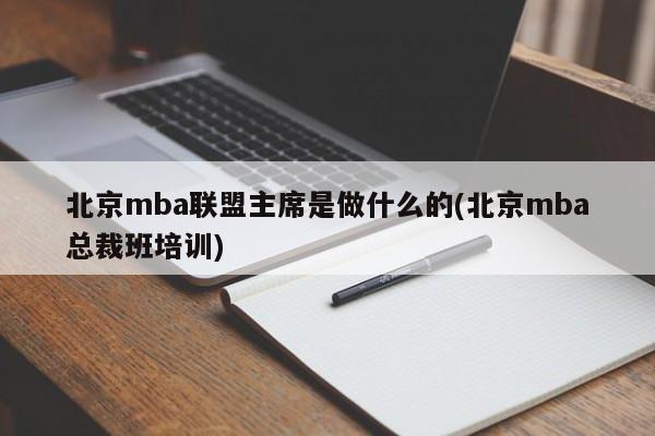 北京mba联盟主席是做什么的(北京mba总裁班培训)