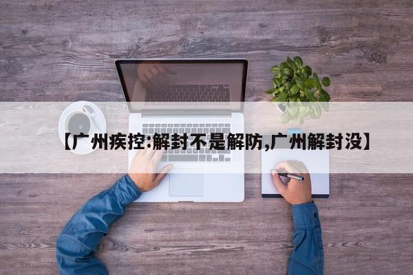 【广州疾控:解封不是解防,广州解封没】