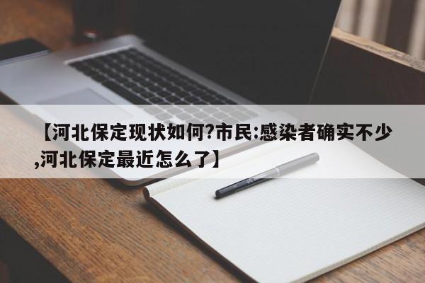 【河北保定现状如何?市民:感染者确实不少,河北保定最近怎么了】