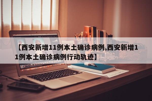 【西安新增11例本土确诊病例,西安新增11例本土确诊病例行动轨迹】