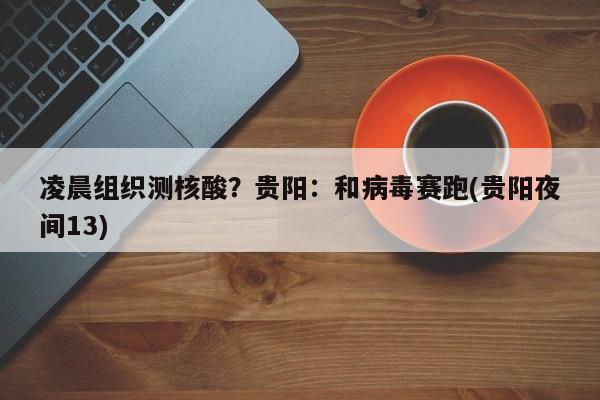 凌晨组织测核酸？贵阳：和病毒赛跑(贵阳夜间13)