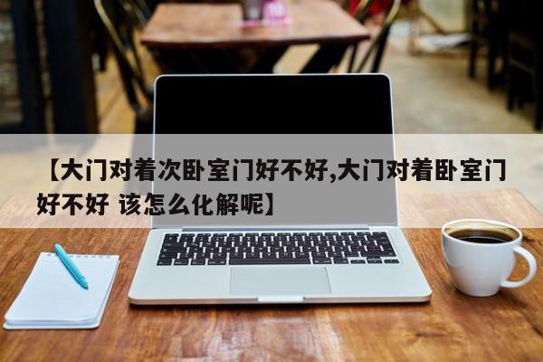【大门对着次卧室门好不好,大门对着卧室门好不好 该怎么化解呢】