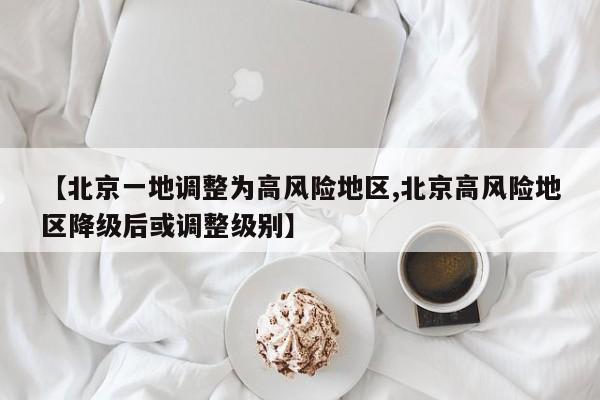 【北京一地调整为高风险地区,北京高风险地区降级后或调整级别】