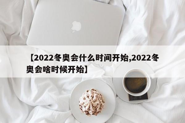 【2022冬奥会什么时间开始,2022冬奥会啥时候开始】