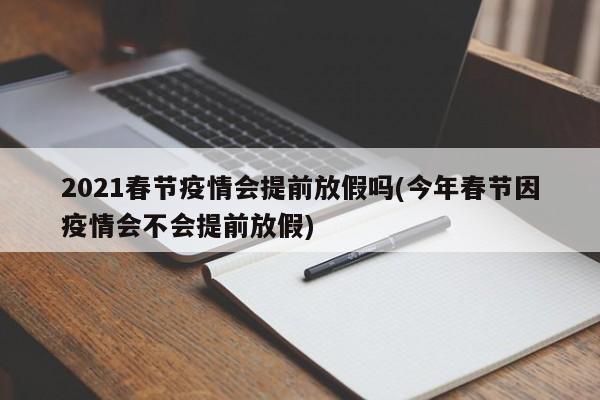 2021春节疫情会提前放假吗(今年春节因疫情会不会提前放假)