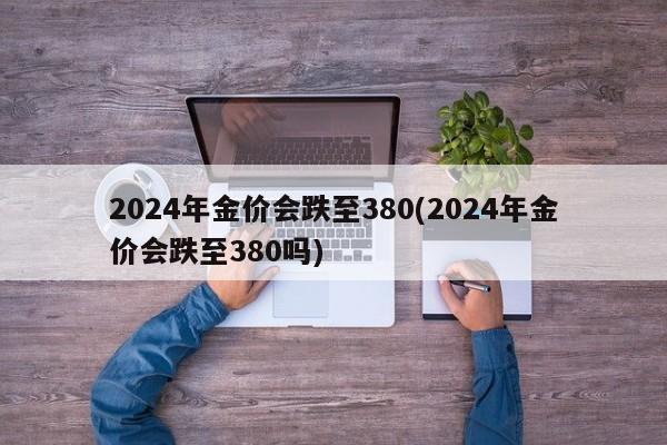 2024年金价会跌至380(2024年金价会跌至380吗)