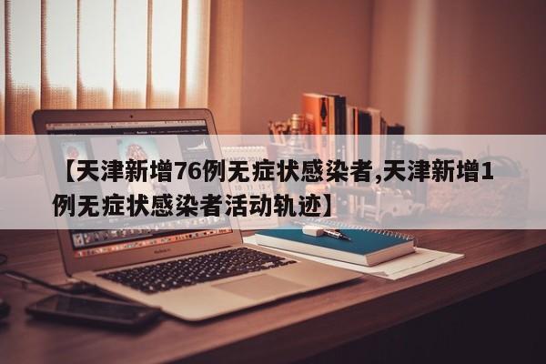 【天津新增76例无症状感染者,天津新增1例无症状感染者活动轨迹】