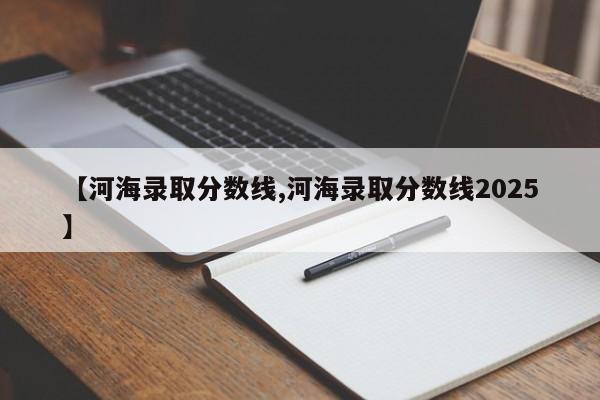 【河海录取分数线,河海录取分数线2025】