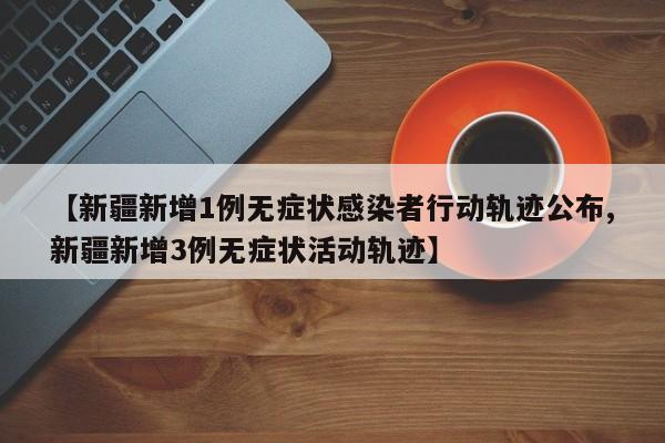 【新疆新增1例无症状感染者行动轨迹公布,新疆新增3例无症状活动轨迹】