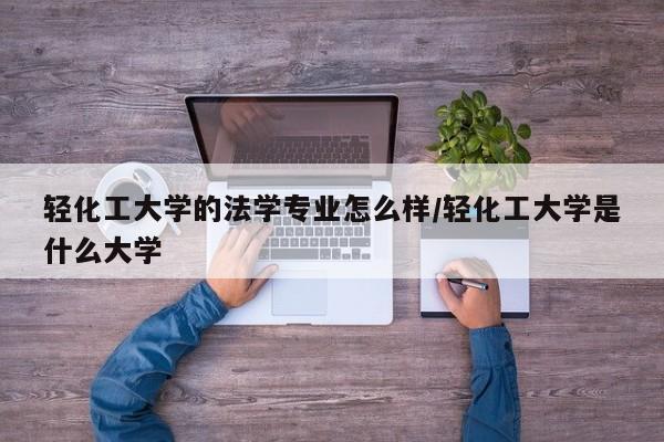 轻化工大学的法学专业怎么样/轻化工大学是什么大学