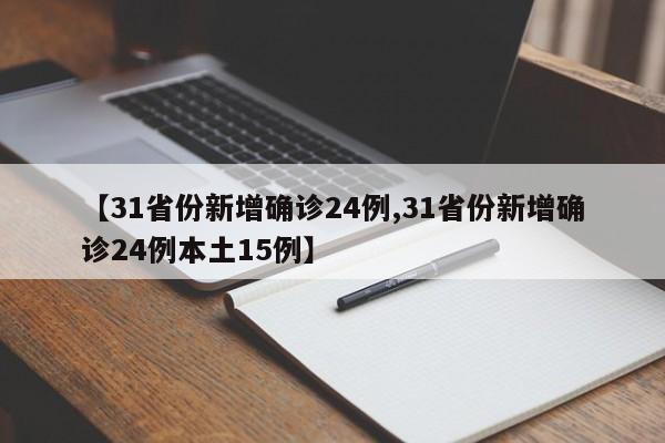 【31省份新增确诊24例,31省份新增确诊24例本土15例】
