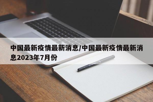 中国最新疫情最新消息/中国最新疫情最新消息2023年7月份
