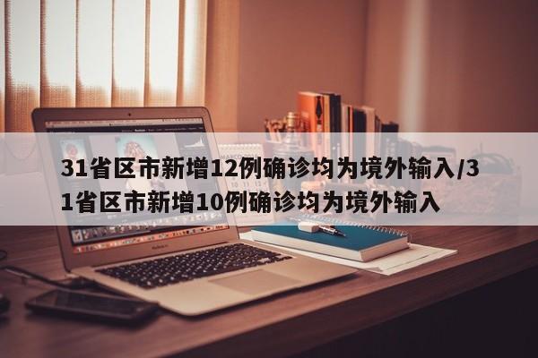 31省区市新增12例确诊均为境外输入/31省区市新增10例确诊均为境外输入