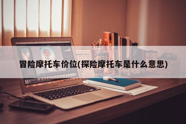 冒险摩托车价位(探险摩托车是什么意思)