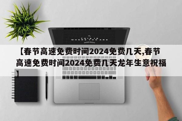 【春节高速免费时间2024免费几天,春节高速免费时间2024免费几天龙年生意祝福】