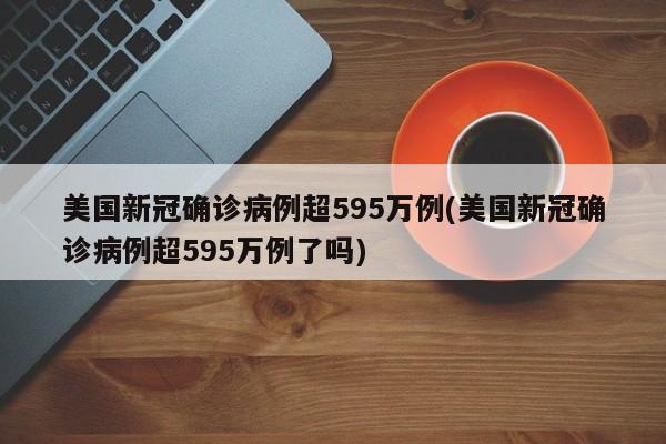 美国新冠确诊病例超595万例(美国新冠确诊病例超595万例了吗)