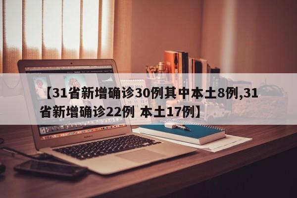 【31省新增确诊30例其中本土8例,31省新增确诊22例 本土17例】