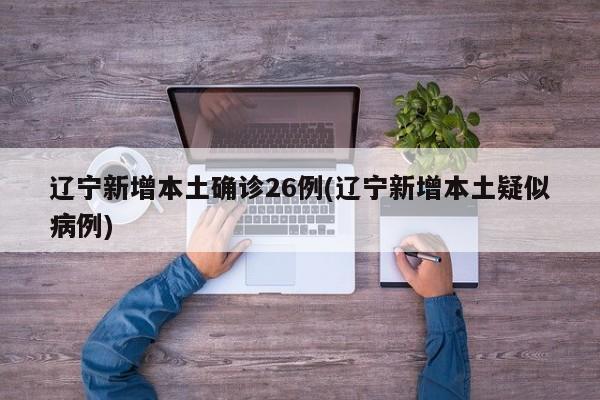 辽宁新增本土确诊26例(辽宁新增本土疑似病例)