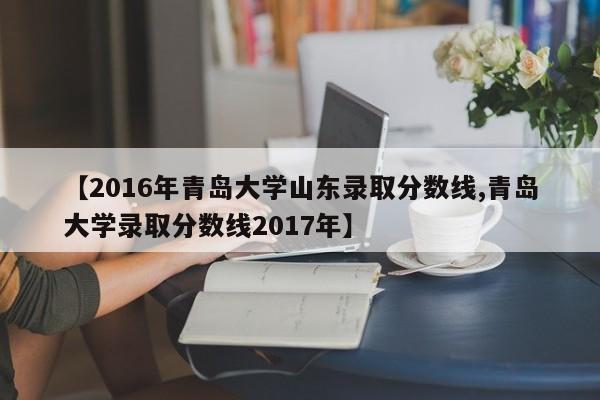 【2016年青岛大学山东录取分数线,青岛大学录取分数线2017年】
