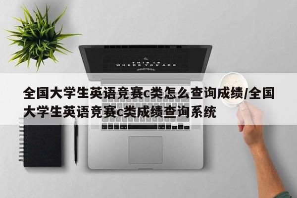全国大学生英语竞赛c类怎么查询成绩/全国大学生英语竞赛c类成绩查询系统