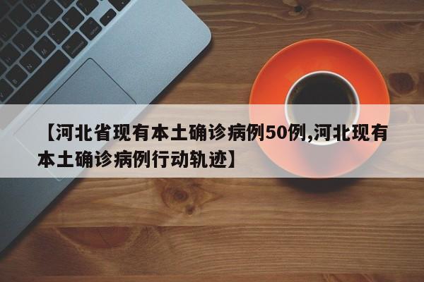 【河北省现有本土确诊病例50例,河北现有本土确诊病例行动轨迹】