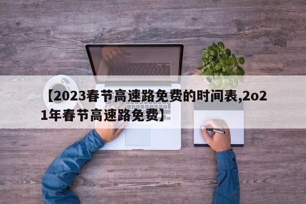 【2023春节高速路免费的时间表,2o21年春节高速路免费】
